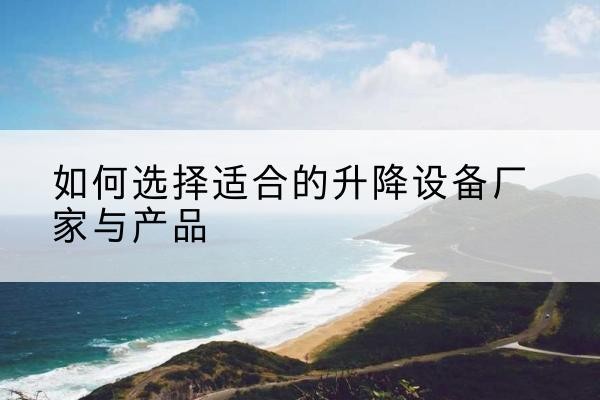 庐山电动升降平台厂家-如何选择适合的升降设备厂家与产品