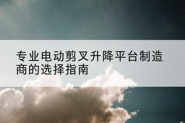 庐山电动剪叉升降平台厂家-专业电动剪叉升降平台制造商的选择指南