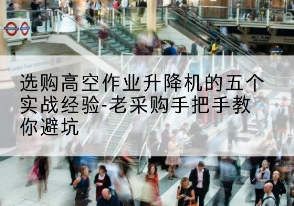 庐山高空作业升降机厂家-选购高空作业升降机的五个实战经验-老采购手把手教你避坑