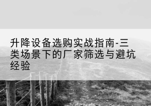 庐山移动式升降机厂家推荐-升降设备选购实战指南-三类场景下的厂家筛选与避坑经验
