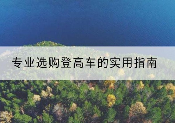 庐山电动登高车厂家推荐-专业选购登高车的实用指南