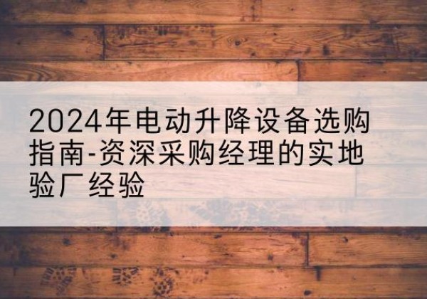 庐山电动剪叉升降平台厂家-2024年电动升降设备选购指南-资深采购经理的实地验厂经验