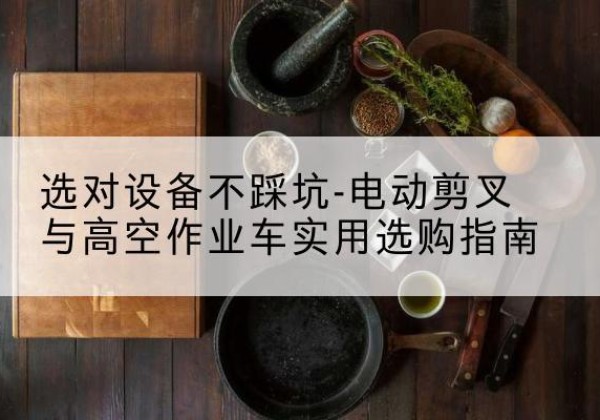 庐山电动剪叉升降平台怎么选-选对设备不踩坑-电动剪叉与高空作业车实用选购指南