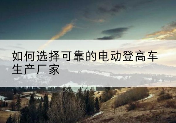 庐山电动登高车厂家-如何选择可靠的电动登高车生产厂家