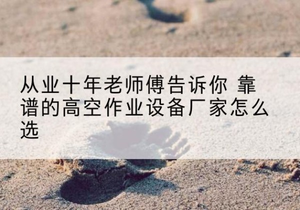 庐山高空作业升降机厂家推荐-从业十年老师傅告诉你 靠谱的高空作业设备厂家怎么选