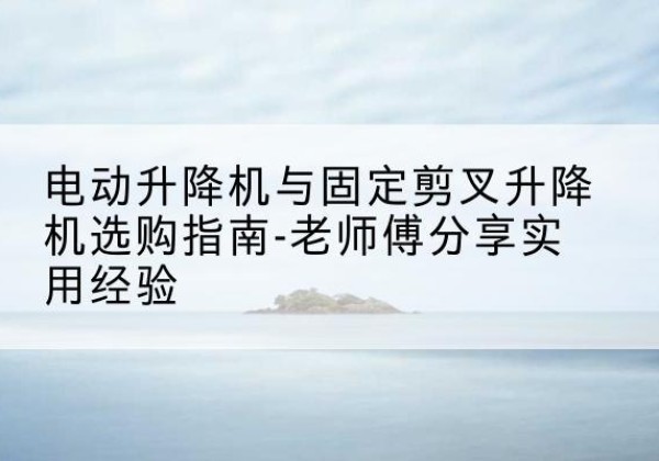 庐山电动升降机怎么选-电动升降机与固定剪叉升降机选购指南-老师傅分享实用经验