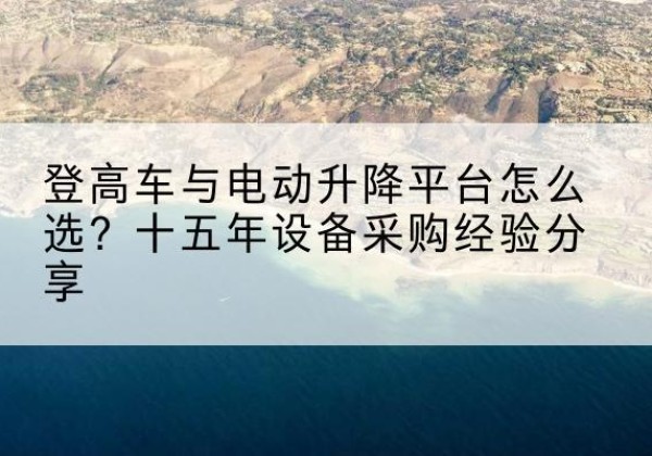 庐山登高车厂家厂家-登高车与电动升降平台怎么选？十五年设备采购经验分享