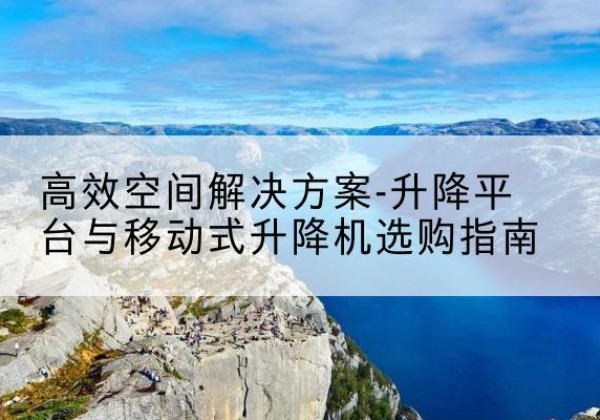 庐山升降平台厂家-*空间解决方案-升降平台与移动式升降机选购指南
