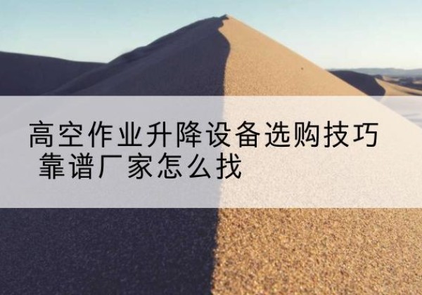 庐山电动升降平台厂家推荐-高空作业升降设备选购技巧 靠谱厂家怎么找