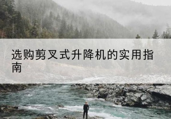 庐山剪叉式升降机怎么选-选购剪叉式升降机的实用指南