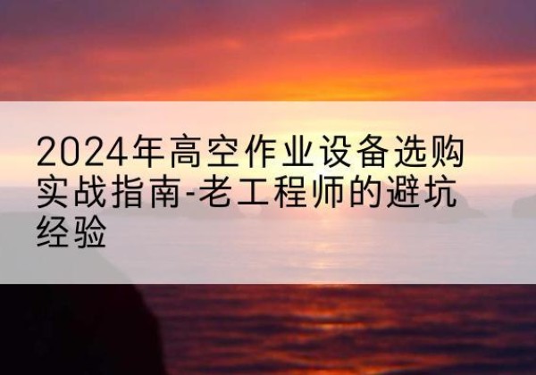 庐山高空作业升降机厂家推荐-2024年高空作业设备选购实战指南-老工程师的避坑经验