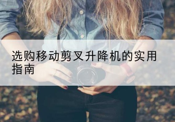庐山移动剪叉升降机怎么选-选购移动剪叉升降机的实用指南